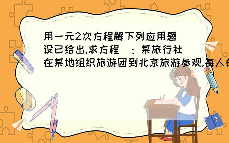 用一元2次方程解下列应用题(设已给出,求方程）：某旅行社在某地组织旅游团到北京旅游参观,每人的旅费,参观门票等费用共需3200元,如果把每人收费标准定为4600元,那么只有20人参加旅游团