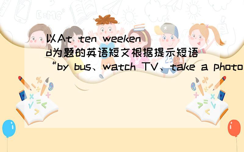 以At ten weekend为题的英语短文根据提示短语“by bus、watch TV、take a photo、play chess”写英语作文,不超过50个单词,多了我不给分,