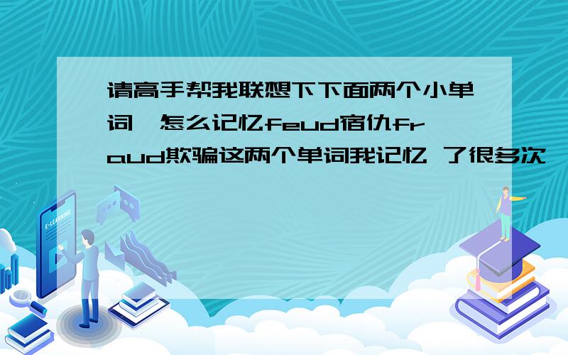 请高手帮我联想下下面两个小单词,怎么记忆feud宿仇fraud欺骗这两个单词我记忆 了很多次,都以上记不住,哎fraud这个单词在阅读里面变成了fraudulent,我就认不出来,