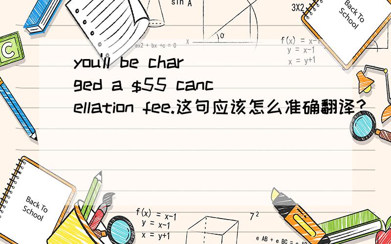 you'll be charged a $55 cancellation fee.这句应该怎么准确翻译?