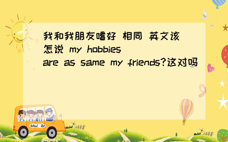 我和我朋友嗜好 相同 英文该怎说 my hobbies are as same my friends?这对吗