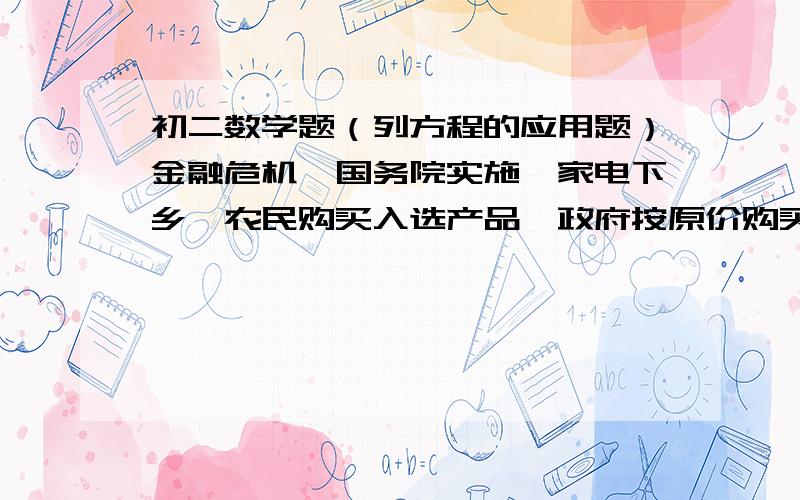 初二数学题（列方程的应用题）金融危机,国务院实施,家电下乡,农民购买入选产品,政府按原价购买总额的13%给予补贴返还,某村,买同一型号的冰箱,电视机两种家电.已知,购买冰箱的数量是电