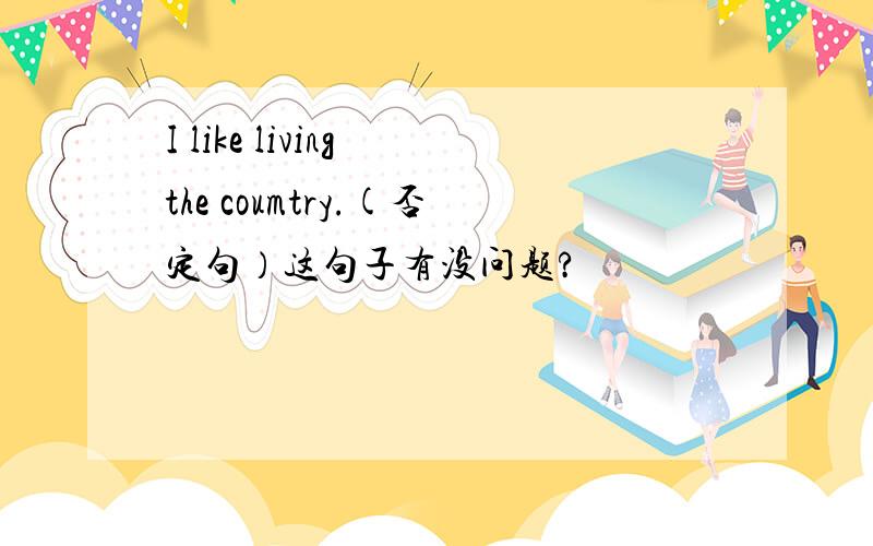 I like living the coumtry.(否定句）这句子有没问题?