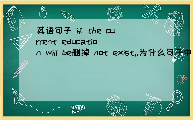 英语句子 if the current education will be删掉 not exist,.为什么句子中的 will be 改为 will 去掉be?请英语哥,英语姐