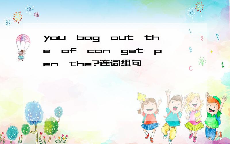you,bag,out,the,of,can,get,pen,the?连词组句