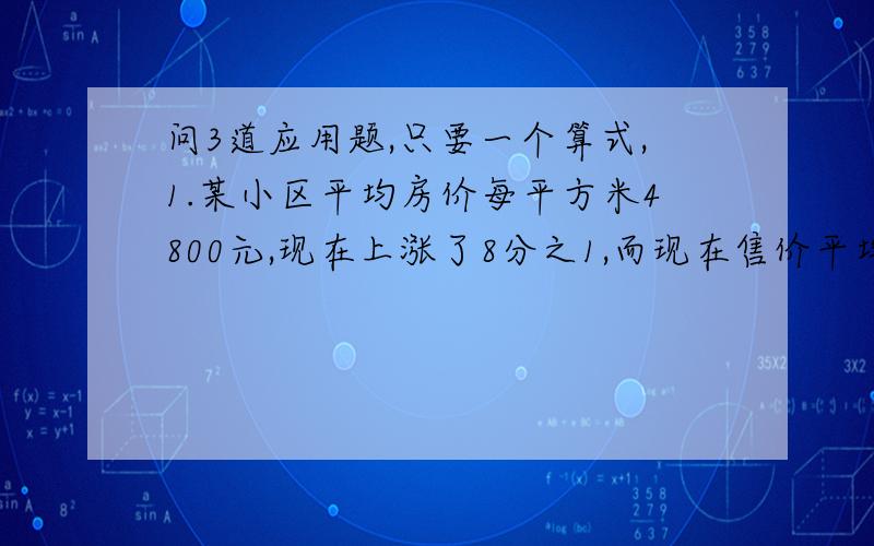 问3道应用题,只要一个算式,1.某小区平均房价每平方米4800元,现在上涨了8分之1,而现在售价平均每平方米是5400元,问：买房需缴纳总房价200分之3的契税,一套100平方米的房子按现价买应付多少