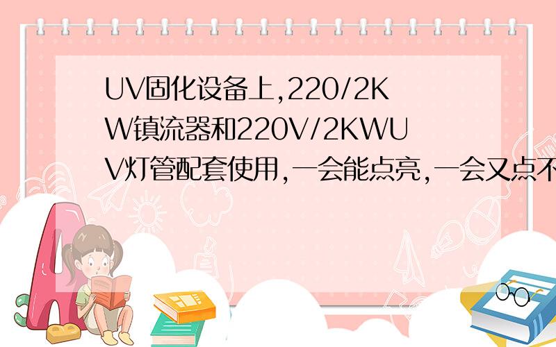 UV固化设备上,220/2KW镇流器和220V/2KWUV灯管配套使用,一会能点亮,一会又点不亮,是怎么回事