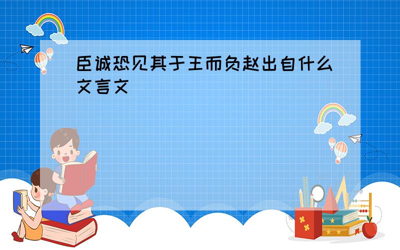 臣诚恐见其于王而负赵出自什么文言文