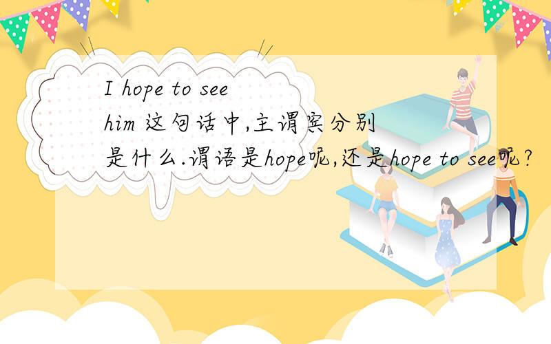 I hope to see him 这句话中,主谓宾分别是什么.谓语是hope呢,还是hope to see呢?