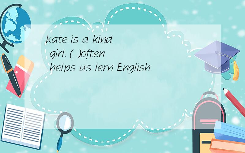 kate is a kind girl.( )often helps us lern English