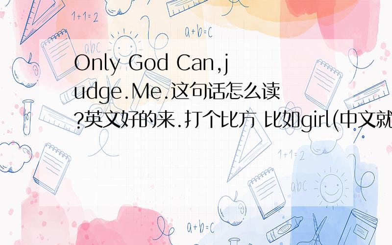 Only God Can,judge.Me.这句话怎么读?英文好的来.打个比方 比如girl(中文就用狗这样表达)car就用卡来表达.   用以上方法帮我翻译一下这句话