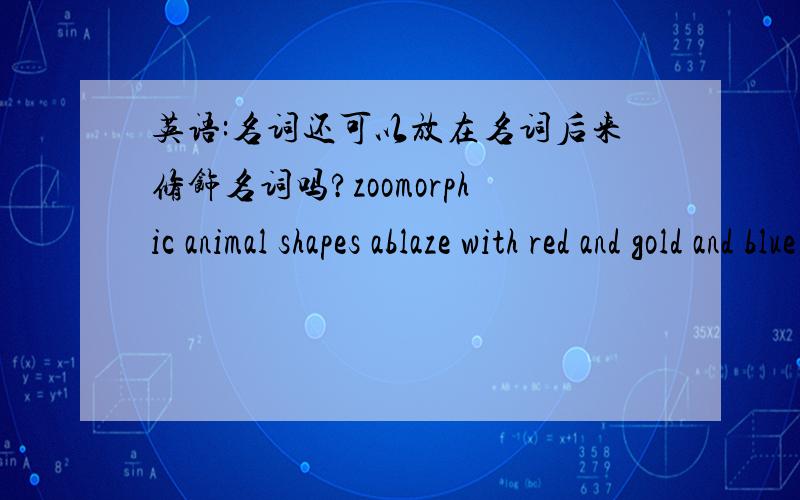 英语:名词还可以放在名词后来修饰名词吗?zoomorphic animal shapes ablaze with red and gold and blue 兽形图案散发着红色,金色,和蓝色ablaze是adj是放在名词后修饰名词的吗?求相同用法举例