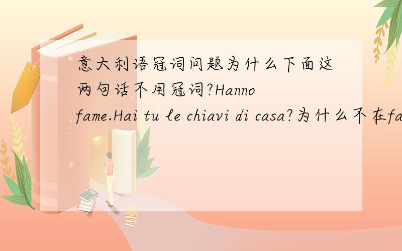 意大利语冠词问题为什么下面这两句话不用冠词?Hanno fame.Hai tu le chiavi di casa?为什么不在fame前加il,不在casa前加la?