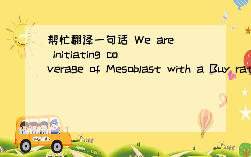 帮忙翻译一句话 We are initiating coverage of Mesoblast with a Buy rating and 12 month $12 target.
