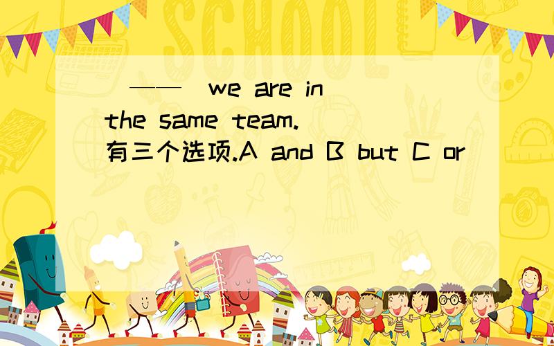 （——）we are in the same team.有三个选项.A and B but C or