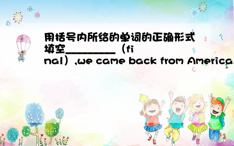 用括号内所给的单词的正确形式填空_________（final）,we came back from America.The good news is that Jeremy _________（win）the first place.There are five _________（man）in the room.Mr black ran out of the room _________（quick