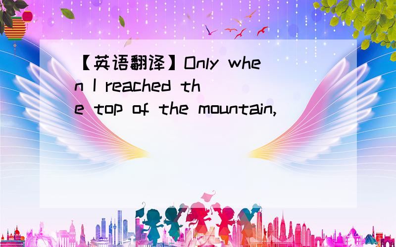 【英语翻译】Only when I reached the top of the mountain,_____________.只有当我到达山顶时,我才有一种巨大的成就感