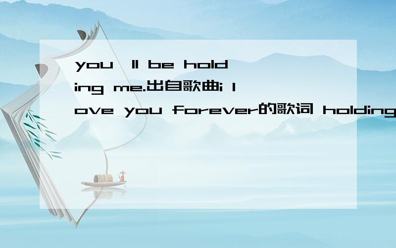 you'll be holding me.出自歌曲i love you forever的歌词 holding是什么意思