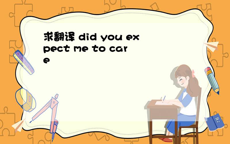 求翻译 did you expect me to care