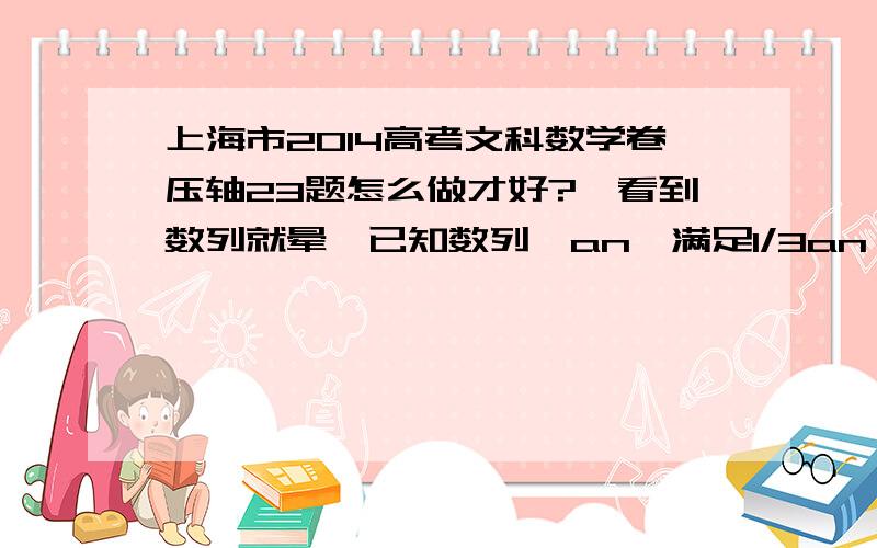 上海市2014高考文科数学卷压轴23题怎么做才好?一看到数列就晕,已知数列{an}满足1/3an≤an+1≤3an,n∈N*,a1=1．（1）若a2=2,a3=x,a4=9,求x的取值范围；（2）若{an}是等比数列,且am=1/1000 ,求正整数m的最