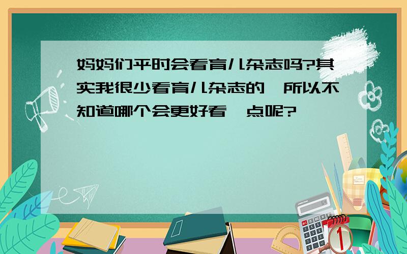 妈妈们平时会看育儿杂志吗?其实我很少看育儿杂志的,所以不知道哪个会更好看一点呢?