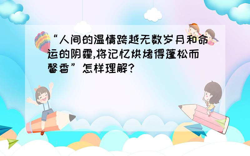 “人间的温情跨越无数岁月和命运的阴霾,将记忆烘烤得蓬松而馨香”怎样理解?