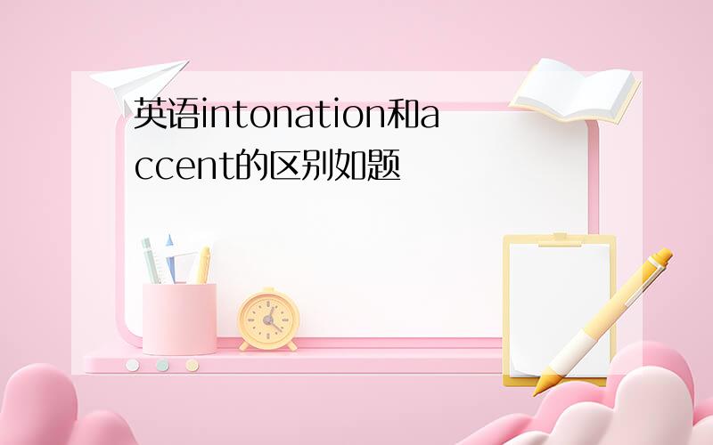 英语intonation和accent的区别如题