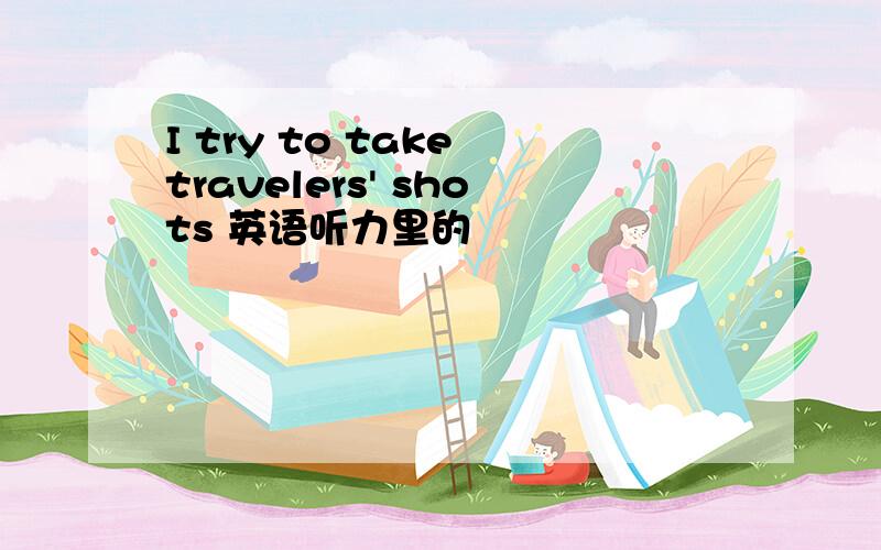 I try to take travelers' shots 英语听力里的