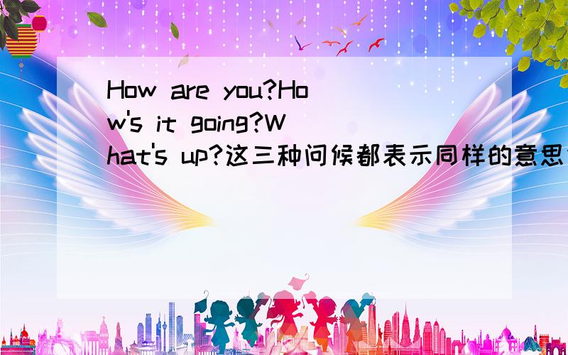 How are you?How's it going?What's up?这三种问候都表示同样的意思但是问候的时候分场合吗?或者是人翻译很久没见了要怎样问候呢