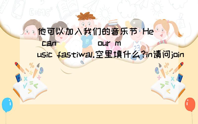 他可以加入我们的音乐节 He can （）（）our music fastiwal.空里填什么?in请问join