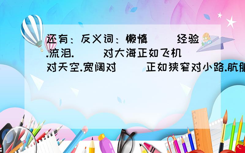 还有：反义词：懒惰（ ）经验.流泪.（ ）对大海正如飞机对天空.宽阔对（ ）正如狭窄对小路.肮脏对生病正如（ ）对健康