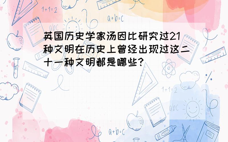 英国历史学家汤因比研究过21种文明在历史上曾经出现过这二十一种文明都是哪些?