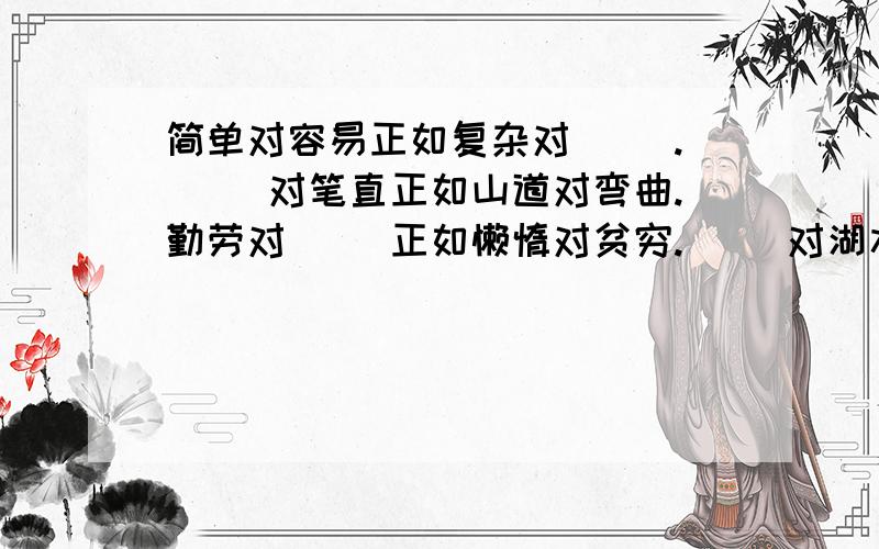 简单对容易正如复杂对（ ）.（ ）对笔直正如山道对弯曲.勤劳对（ ）正如懒惰对贫穷.（ ）对湖水正如汹涌对海浪.（ ）对成功正如骄傲对（ ）