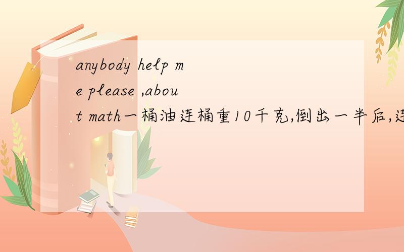 anybody help me please ,about math一桶油连桶重10千克,倒出一半后,连桶还重5.5千克,原来有油多少千克?