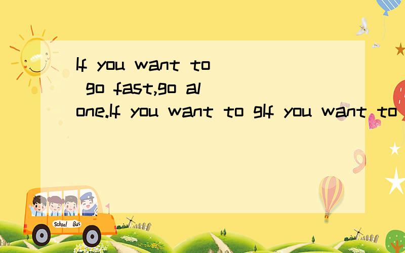 If you want to go fast,go alone.If you want to gIf you want to go fast,go alone.If you want to go far,go together