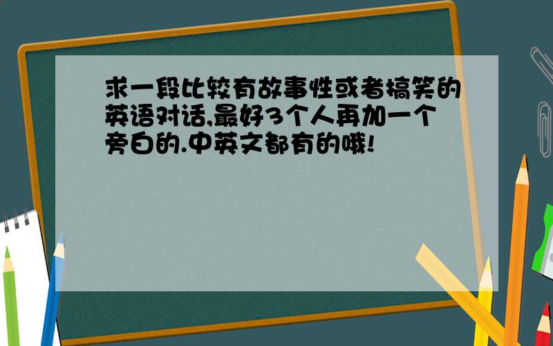 求一段比较有故事性或者搞笑的英语对话,最好3个人再加一个旁白的.中英文都有的哦!