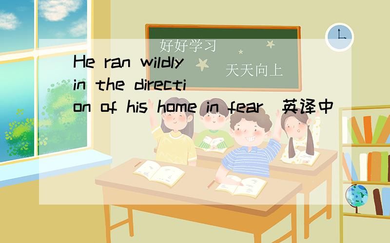 He ran wildly in the direction of his home in fear(英译中）