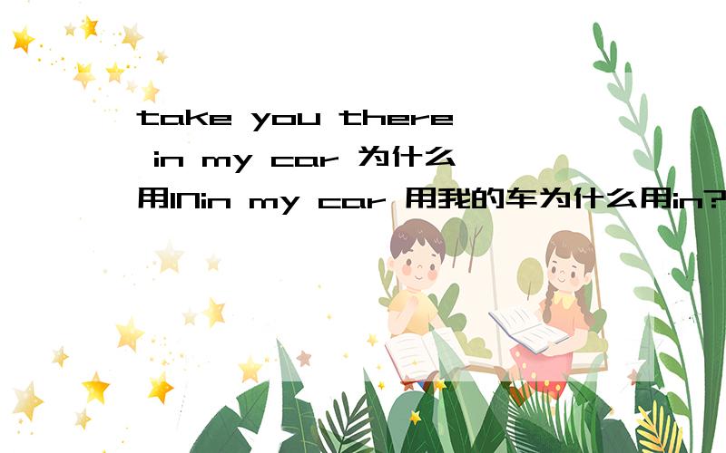 take you there in my car 为什么用INin my car 用我的车为什么用in?with ,on,AT不行?