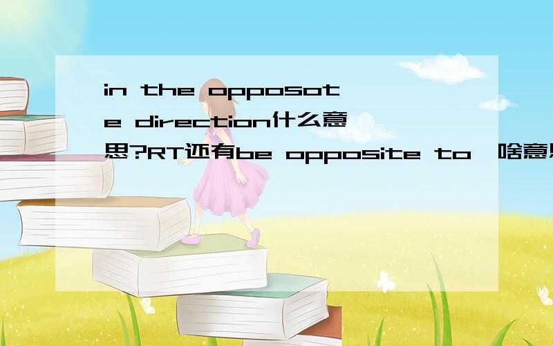in the opposote direction什么意思?RT还有be opposite to,啥意思?