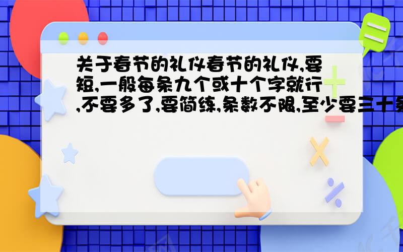 关于春节的礼仪春节的礼仪,要短,一般每条九个或十个字就行,不要多了,要简练,条数不限,至少要三十条!