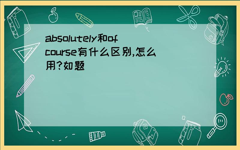 absolutely和of course有什么区别,怎么用?如题