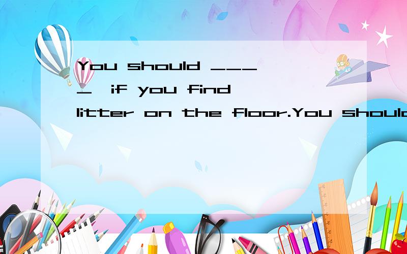 You should ____,if you find litter on the floor.You should ____,if you find litter on the floor.A.pick up it B.pick them up C.pick it up D.pick them up