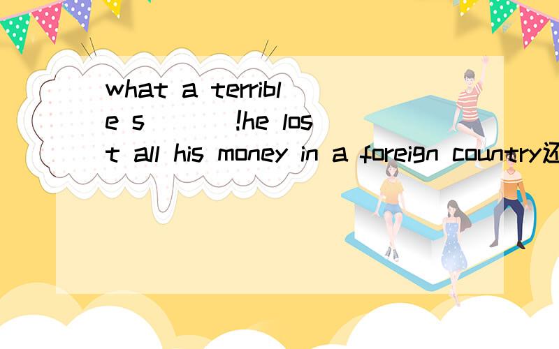 what a terrible s___ !he lost all his money in a foreign country还有啊：I happened to konw she _____(call) me at the time yesterday.It is dangerous to drive a car ____(in\on) a snowy day.