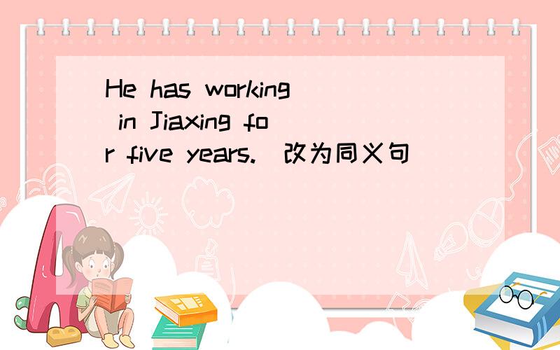 He has working in Jiaxing for five years.(改为同义句)