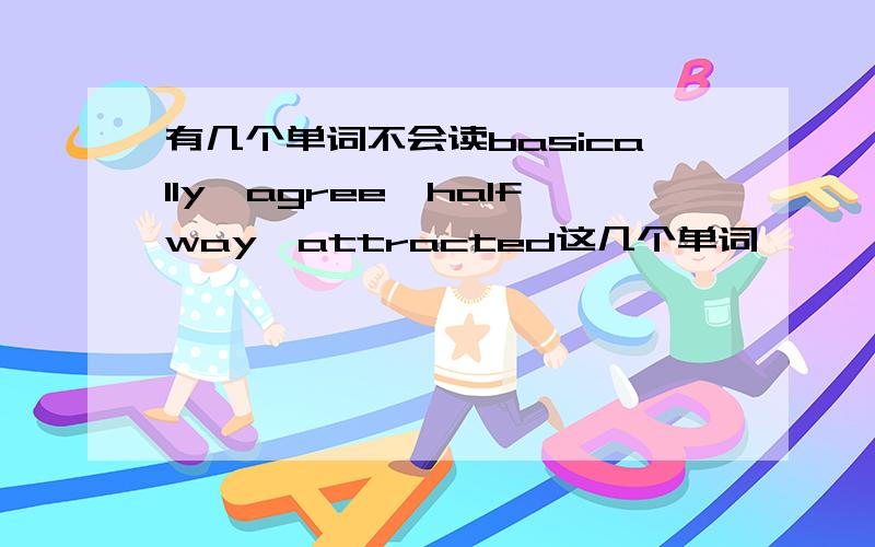 有几个单词不会读basically,agree,halfway,attracted这几个单词