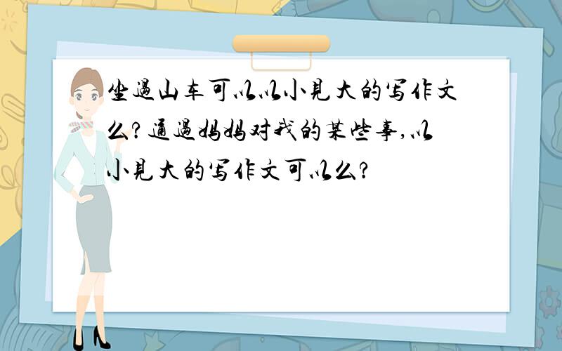 坐过山车可以以小见大的写作文么?通过妈妈对我的某些事,以小见大的写作文可以么?