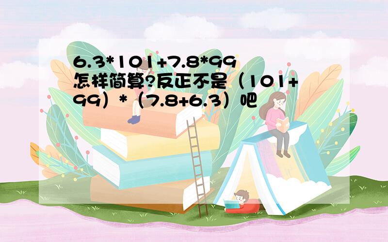 6.3*101+7.8*99怎样简算?反正不是（101+99）*（7.8+6.3）吧〜