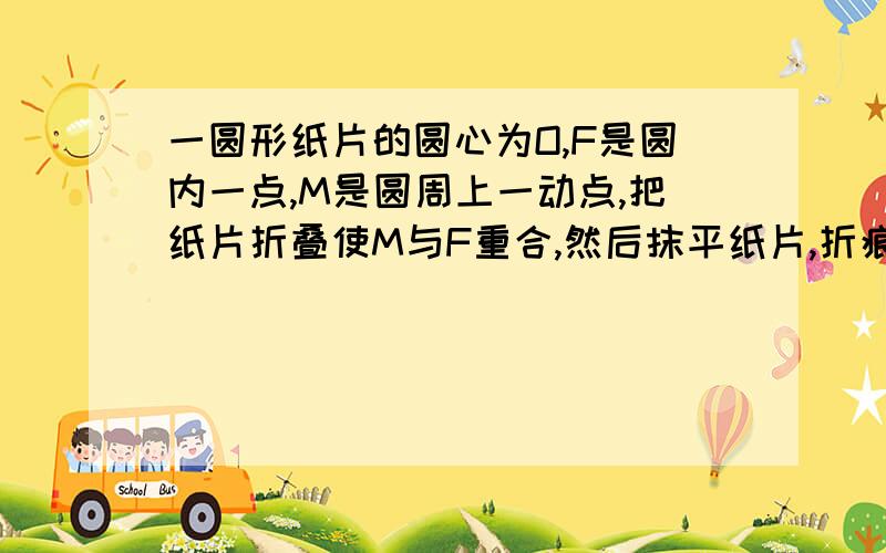 一圆形纸片的圆心为O,F是圆内一点,M是圆周上一动点,把纸片折叠使M与F重合,然后抹平纸片,折痕为C