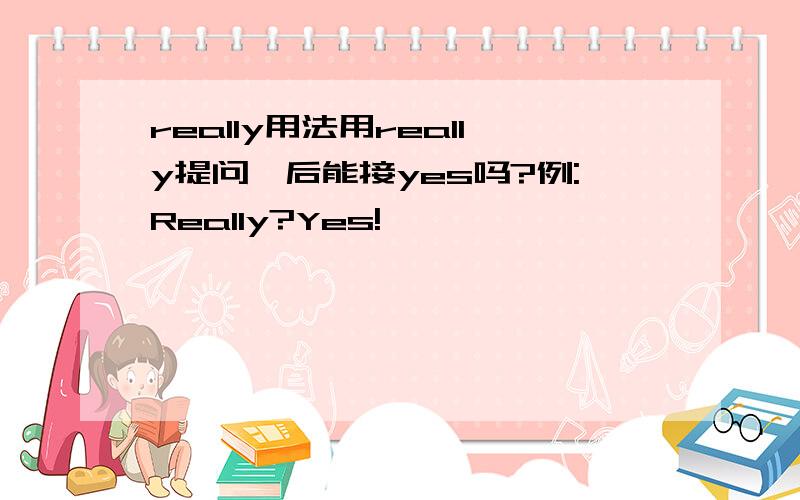 really用法用really提问,后能接yes吗?例:Really?Yes!