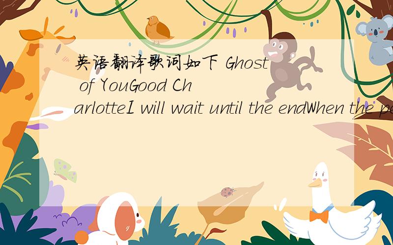 英语翻译歌词如下 Ghost of YouGood CharlotteI will wait until the endWhen the pendralem will swing backTo the darker side of our hearts bleedingI will save this empty spaceNext to me like its a graveWhere I lay a place for usTo sleep eternally